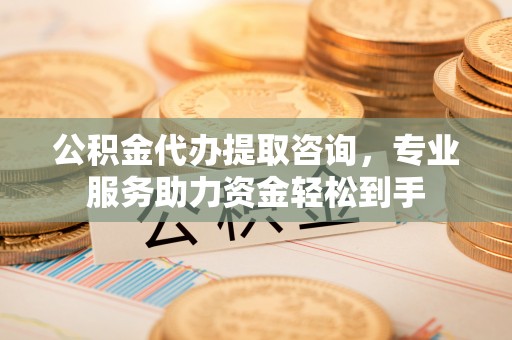 长乐公积金代办提取咨询，专业服务助力资金轻松到手