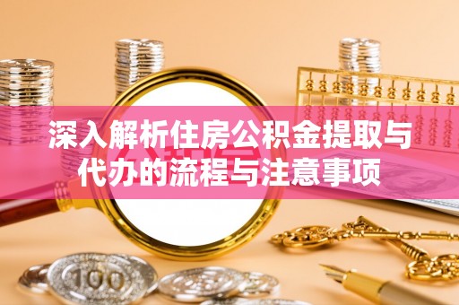 长乐深入解析住房公积金提取与代办的流程与注意事项