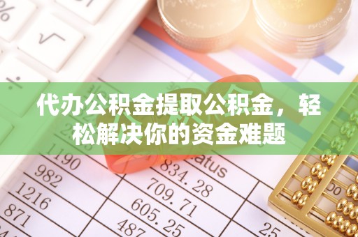 长乐代办公积金提取公积金，轻松解决你的资金难题