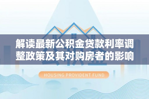 长乐解读最新公积金贷款利率调整政策及其对购房者的影响