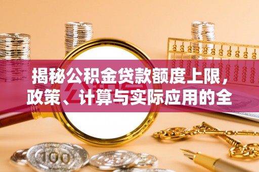长乐揭秘公积金贷款额度上限，政策、计算与实际应用的全面解析