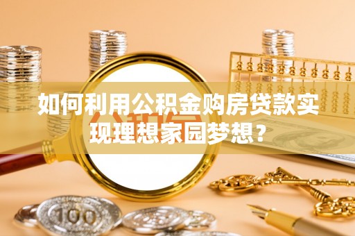 长乐如何利用公积金购房贷款实现理想家园梦想？