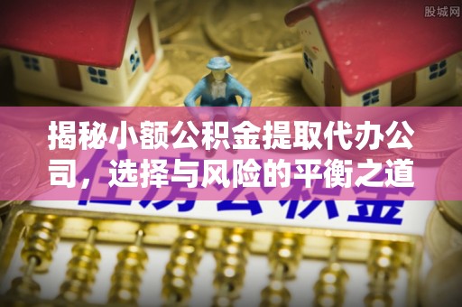 长乐揭秘小额公积金提取代办公司，选择与风险的平衡之道
