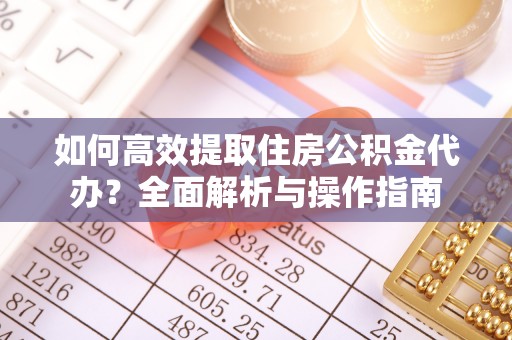 长乐如何高效提取住房公积金代办？全面解析与操作指南