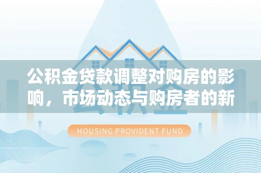 长乐公积金贷款调整对购房的影响，市场动态与购房者的新选择
