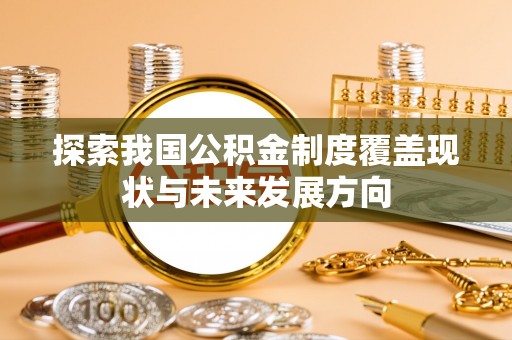 长乐探索我国公积金制度覆盖现状与未来发展方向