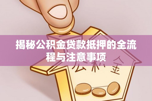 长乐揭秘公积金贷款抵押的全流程与注意事项