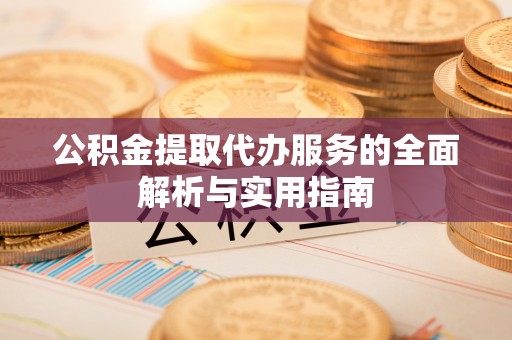 长乐公积金提取代办服务的全面解析与实用指南