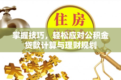 长乐掌握技巧，轻松应对公积金贷款计算与理财规划