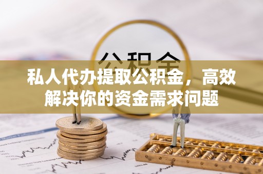 长乐私人代办提取公积金，高效解决你的资金需求问题