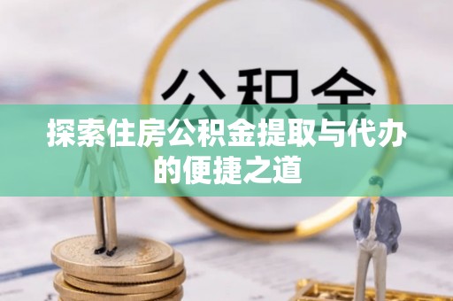 长乐探索住房公积金提取与代办的便捷之道