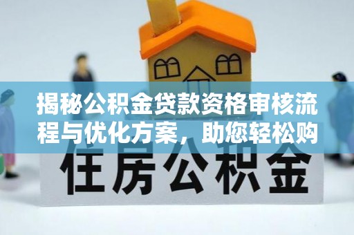 长乐揭秘公积金贷款资格审核流程与优化方案，助您轻松购房