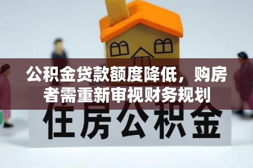 长乐公积金贷款额度降低，购房者需重新审视财务规划