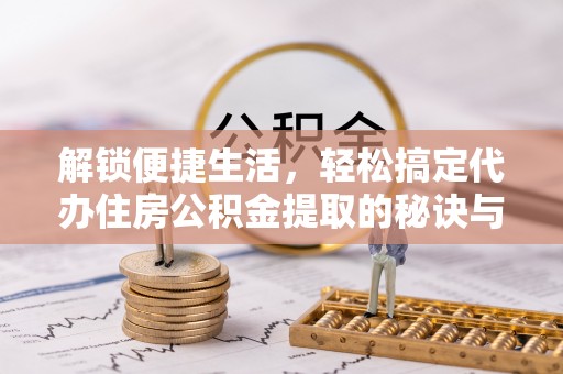 长乐解锁便捷生活，轻松搞定代办住房公积金提取的秘诀与技巧