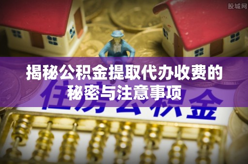 长乐揭秘公积金提取代办收费的秘密与注意事项