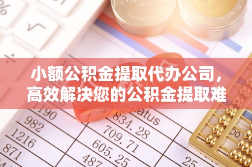 长乐小额公积金提取代办公司，高效解决您的公积金提取难题