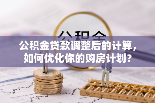 长乐公积金贷款调整后的计算，如何优化你的购房计划？