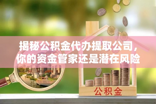 长乐揭秘公积金代办提取公司，你的资金管家还是潜在风险？