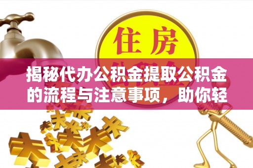 长乐揭秘代办公积金提取公积金的流程与注意事项，助你轻松拿回属于你的钱