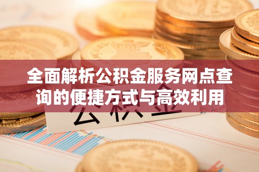 长乐全面解析公积金服务网点查询的便捷方式与高效利用