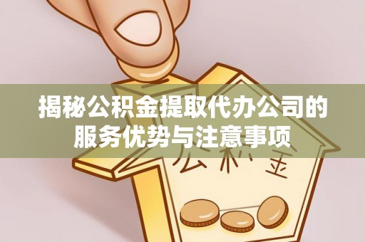 长乐揭秘公积金提取代办公司的服务优势与注意事项