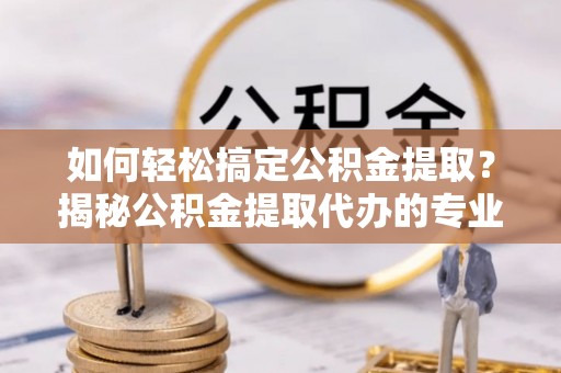 长乐如何轻松搞定公积金提取？揭秘公积金提取代办的专业服务
