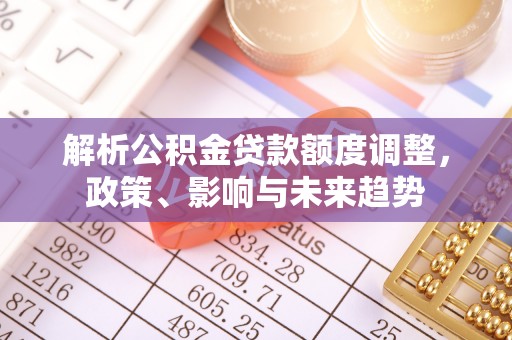 长乐解析公积金贷款额度调整，政策、影响与未来趋势
