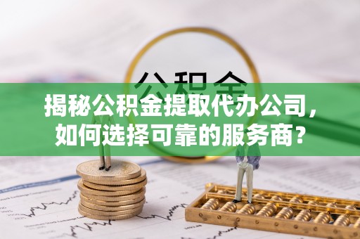 长乐揭秘公积金提取代办公司，如何选择可靠的服务商？