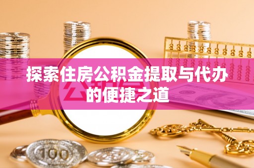 长乐探索住房公积金提取与代办的便捷之道