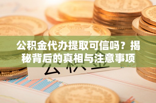 长乐公积金代办提取可信吗？揭秘背后的真相与注意事项
