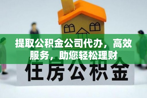 长乐提取公积金公司代办，高效服务，助您轻松理财