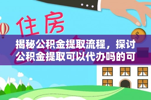 长乐揭秘公积金提取流程，探讨公积金提取可以代办吗的可行性与注意事项