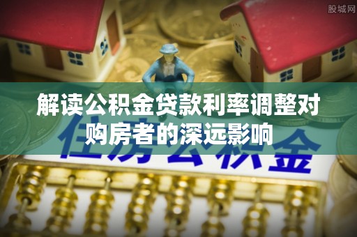 长乐解读公积金贷款利率调整对购房者的深远影响