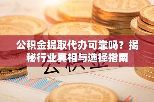 长乐公积金提取代办可靠吗？揭秘行业真相与选择指南