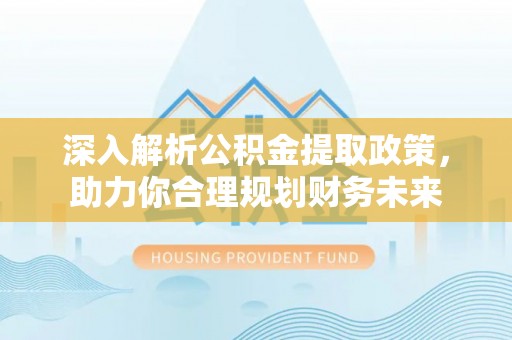 长乐深入解析公积金提取政策，助力你合理规划财务未来