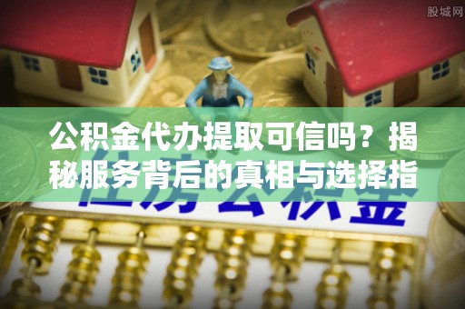 长乐公积金代办提取可信吗？揭秘服务背后的真相与选择指南