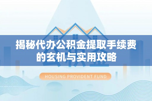 长乐揭秘代办公积金提取手续费的玄机与实用攻略