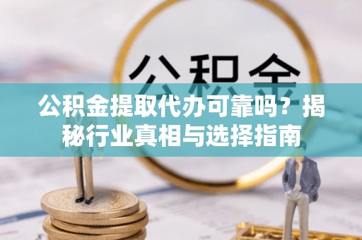 长乐公积金提取代办可靠吗？揭秘行业真相与选择指南
