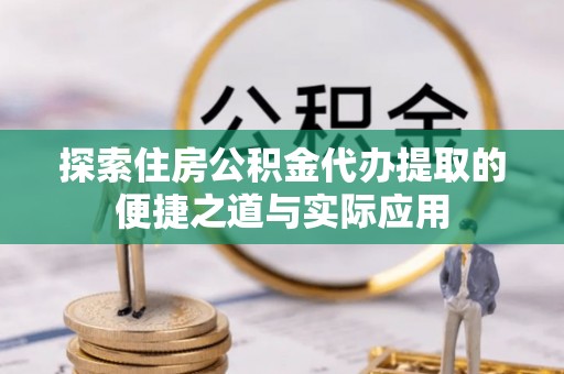 长乐探索住房公积金代办提取的便捷之道与实际应用