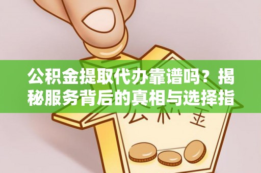 长乐公积金提取代办靠谱吗？揭秘服务背后的真相与选择指南
