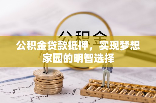 长乐公积金贷款抵押，实现梦想家园的明智选择
