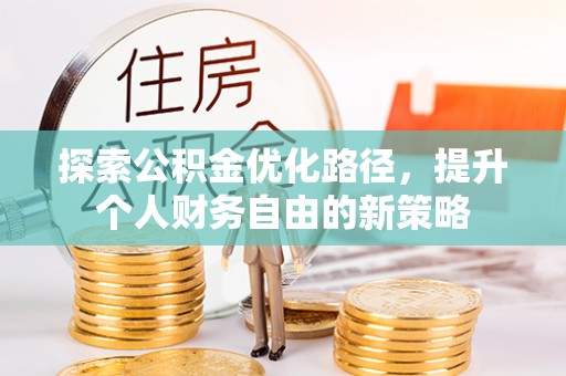 长乐探索公积金优化路径，提升个人财务自由的新策略