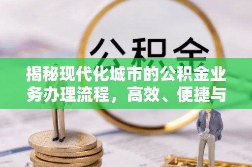 长乐揭秘现代化城市的公积金业务办理流程，高效、便捷与未来趋势