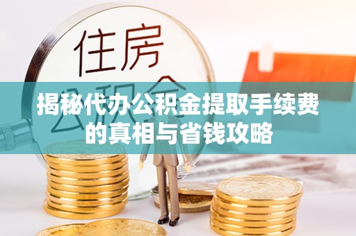 长乐揭秘代办公积金提取手续费的真相与省钱攻略