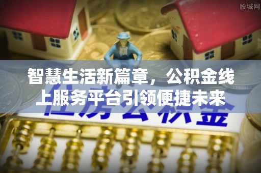 长乐智慧生活新篇章，公积金线上服务平台引领便捷未来