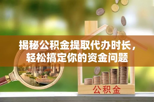 长乐揭秘公积金提取代办时长，轻松搞定你的资金问题