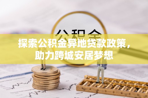 长乐探索公积金异地贷款政策，助力跨城安居梦想