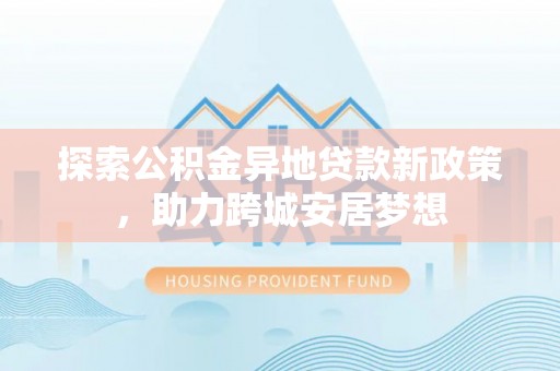 长乐探索公积金异地贷款新政策，助力跨城安居梦想