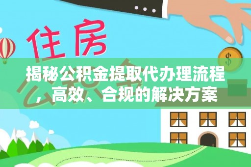 长乐揭秘公积金提取代办理流程，高效、合规的解决方案