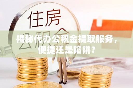长乐揭秘代办公积金提取服务，便捷还是陷阱？